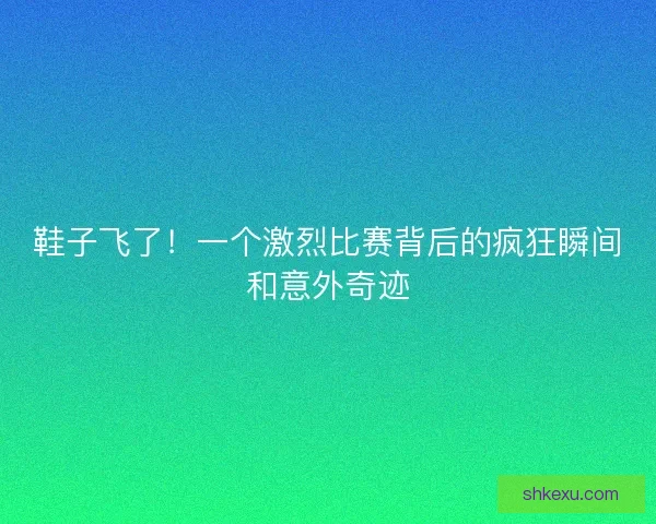 鞋子飞了！一个激烈比赛背后的疯狂瞬间和意外奇迹