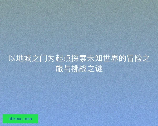 以地城之门为起点探索未知世界的冒险之旅与挑战之谜