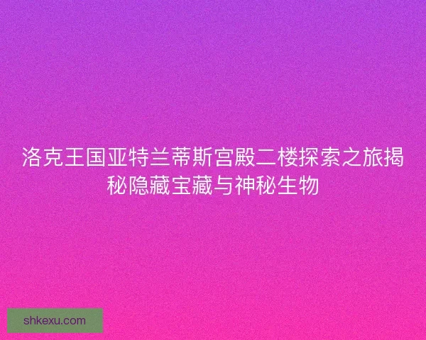 洛克王国亚特兰蒂斯宫殿二楼探索之旅揭秘隐藏宝藏与神秘生物