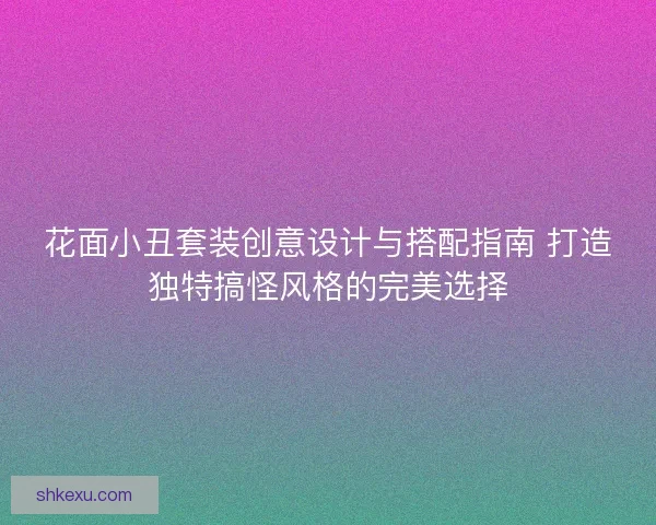 花面小丑套装创意设计与搭配指南 打造独特搞怪风格的完美选择