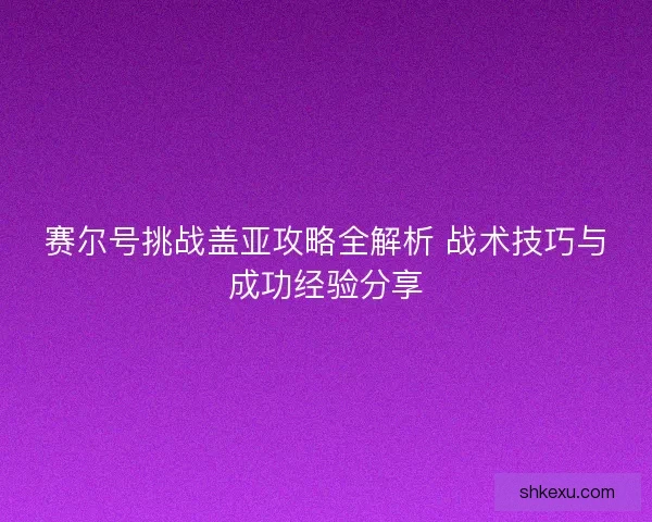 赛尔号挑战盖亚攻略全解析 战术技巧与成功经验分享