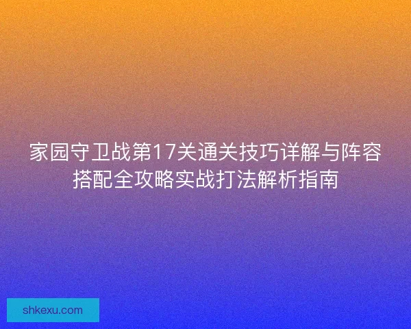 家园守卫战第17关通关技巧详解与阵容搭配全攻略实战打法解析指南