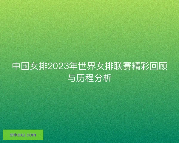 中国女排2023年世界女排联赛精彩回顾与历程分析