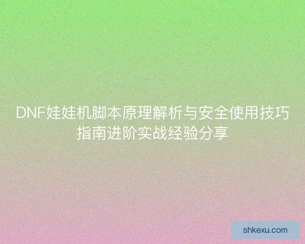DNF娃娃机脚本原理解析与安全使用技巧指南进阶实战经验分享
