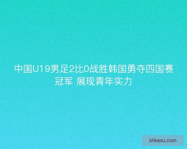 中国U19男足2比0战胜韩国勇夺四国赛冠军 展现青年实力
