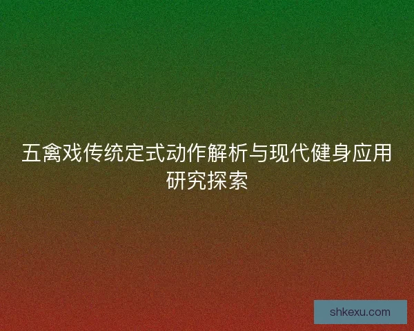 五禽戏传统定式动作解析与现代健身应用研究探索