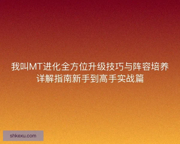 我叫MT进化全方位升级技巧与阵容培养详解指南新手到高手实战篇