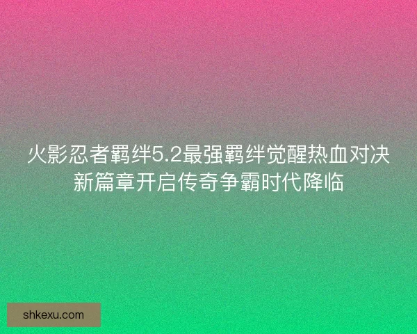 火影忍者羁绊5.2最强羁绊觉醒热血对决新篇章开启传奇争霸时代降临