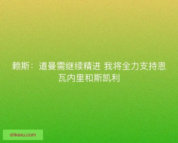 赖斯：道曼需继续精进 我将全力支持恩瓦内里和斯凯利