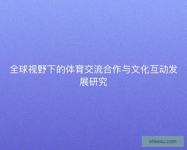 全球视野下的体育交流合作与文化互动发展研究