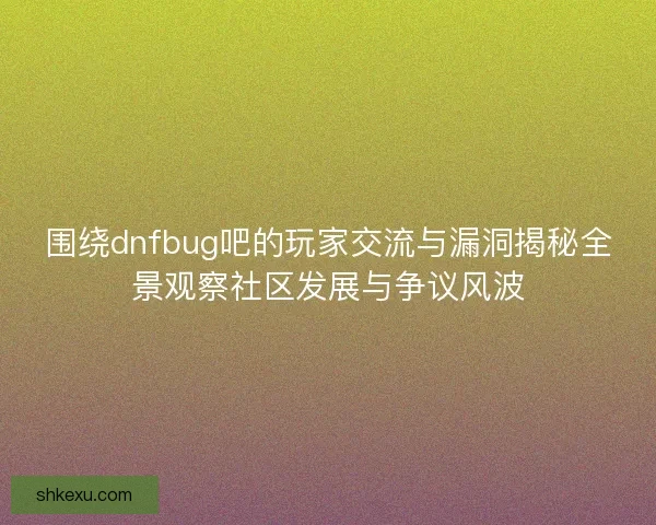 围绕dnfbug吧的玩家交流与漏洞揭秘全景观察社区发展与争议风波