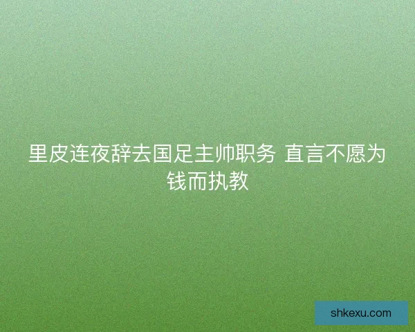 里皮连夜辞去国足主帅职务 直言不愿为钱而执教