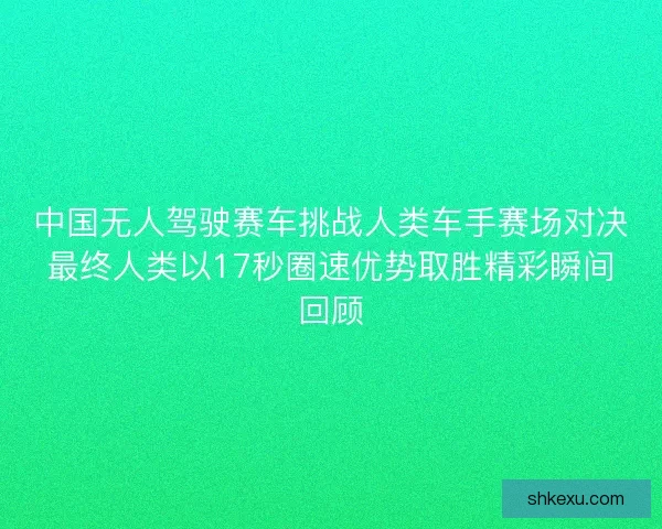 中国无人驾驶赛车挑战人类车手赛场对决最终人类以17秒圈速优势取胜精彩瞬间回顾