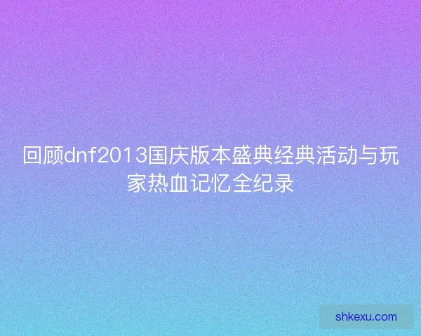 回顾dnf2013国庆版本盛典经典活动与玩家热血记忆全纪录
