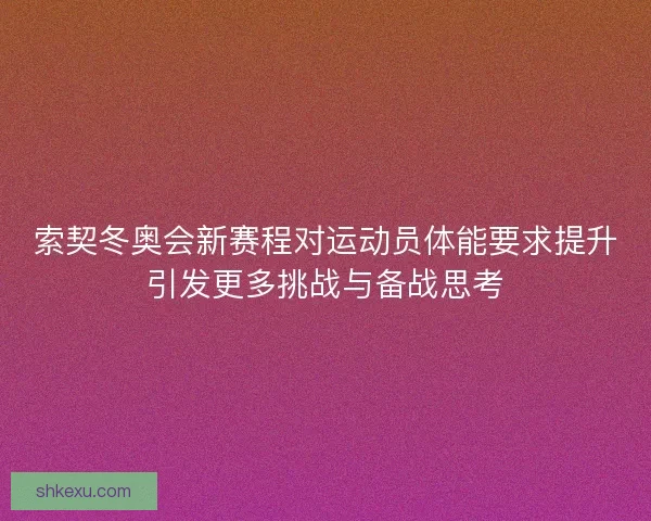 索契冬奥会新赛程对运动员体能要求提升引发更多挑战与备战思考