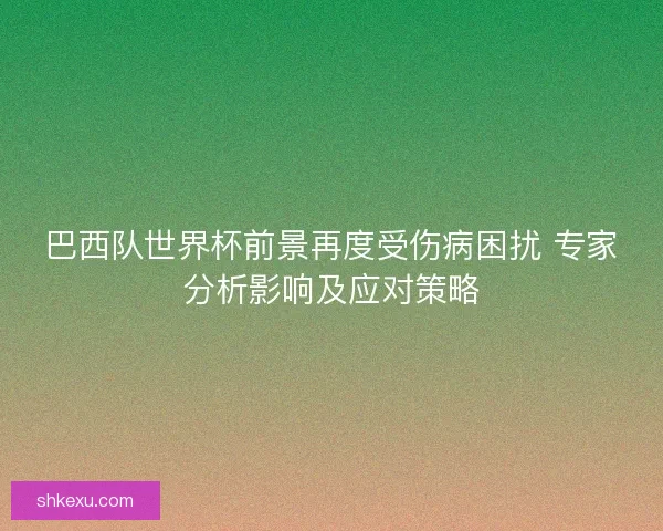 巴西队世界杯前景再度受伤病困扰 专家分析影响及应对策略