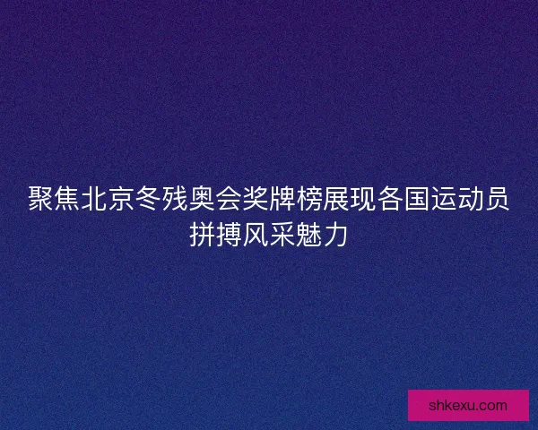 聚焦北京冬残奥会奖牌榜展现各国运动员拼搏风采魅力