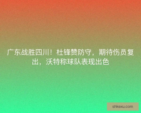 广东战胜四川！杜锋赞防守，期待伤员复出，沃特称球队表现出色