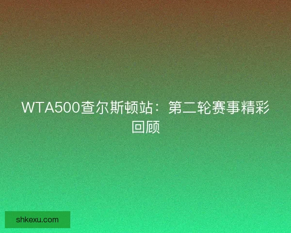 WTA500查尔斯顿站：第二轮赛事精彩回顾