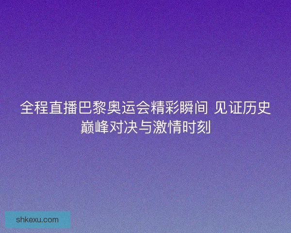 全程直播巴黎奥运会精彩瞬间 见证历史巅峰对决与激情时刻