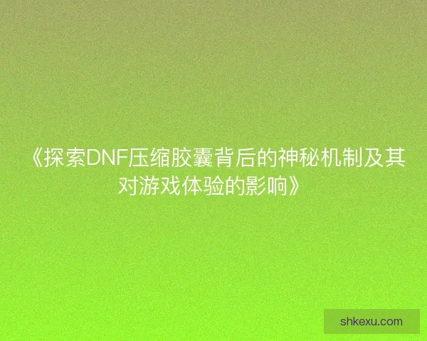 《探索DNF压缩胶囊背后的神秘机制及其对游戏体验的影响》