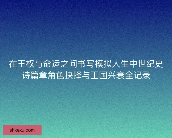 在王权与命运之间书写模拟人生中世纪史诗篇章角色抉择与王国兴衰全记录