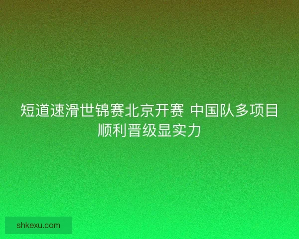 短道速滑世锦赛北京开赛 中国队多项目顺利晋级显实力