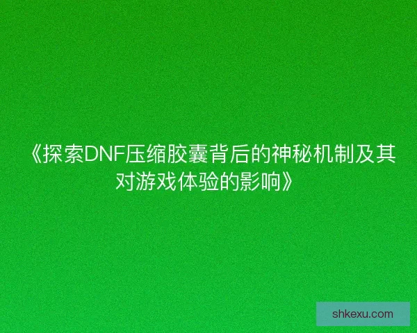 《探索DNF压缩胶囊背后的神秘机制及其对游戏体验的影响》