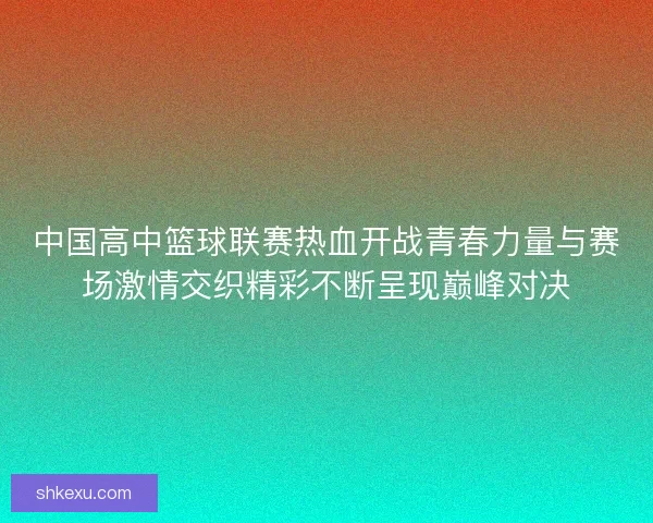 中国高中篮球联赛热血开战青春力量与赛场激情交织精彩不断呈现巅峰对决