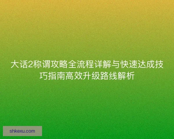 大话2称谓攻略全流程详解与快速达成技巧指南高效升级路线解析