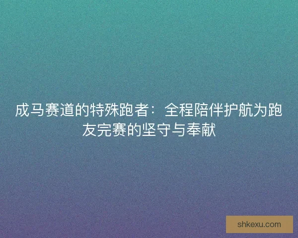 成马赛道的特殊跑者：全程陪伴护航为跑友完赛的坚守与奉献