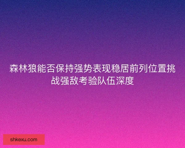 森林狼能否保持强势表现稳居前列位置挑战强敌考验队伍深度