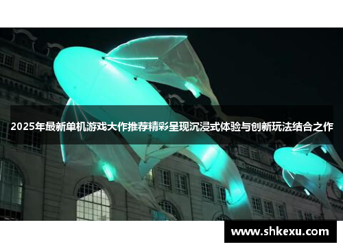 2025年最新单机游戏大作推荐精彩呈现沉浸式体验与创新玩法结合之作
